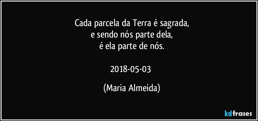 Cada parcela da Terra é sagrada,
e sendo nós parte dela,
é ela parte de nós.

2018-05-03 (Maria Almeida)