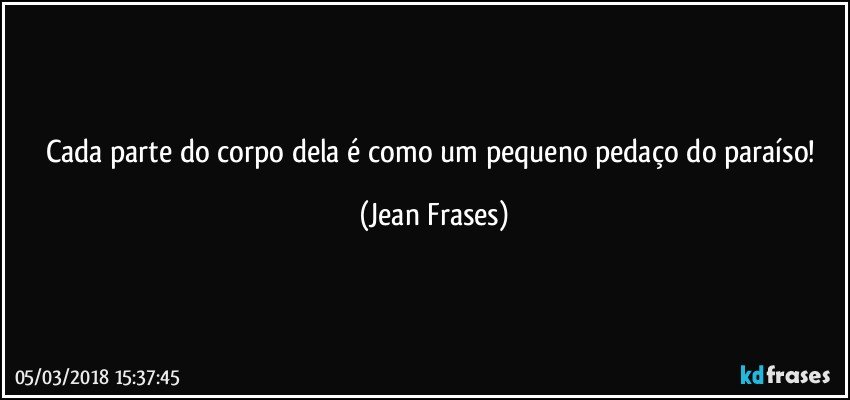 Cada parte do corpo dela é como um pequeno pedaço do paraíso! (Jean Frases)