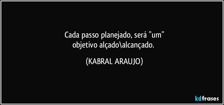 Cada passo planejado, será "um"
objetivo alçado\alcançado. (KABRAL ARAUJO)