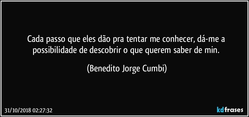 Cada passo que eles dão pra tentar me conhecer, dá-me a possibilidade de descobrir o que querem saber de min. (Benedito Jorge Cumbi)