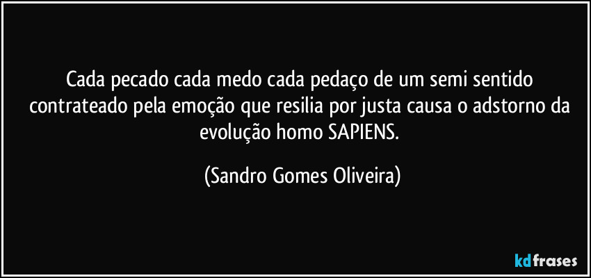 Cada pecado cada medo cada pedaço de um semi sentido contrateado pela emoção que resilia por justa causa o adstorno da evolução homo SAPIENS. (Sandro Gomes Oliveira)