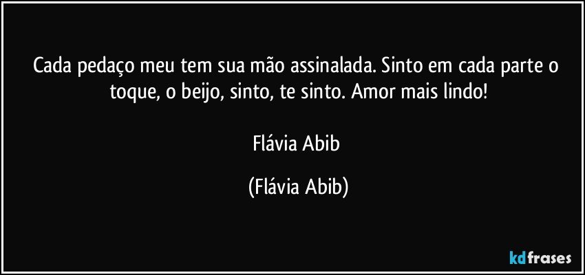 Cada pedaço meu tem sua mão assinalada. Sinto em cada parte o toque, o beijo, sinto, te sinto. Amor mais lindo!

Flávia Abib (Flávia Abib)