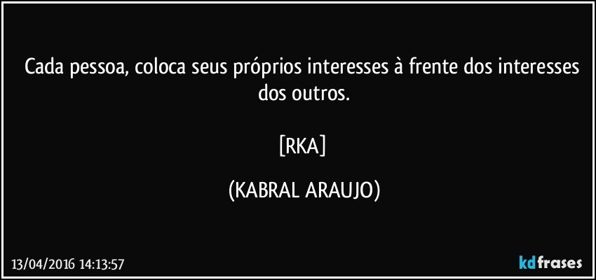 Cada pessoa, coloca seus próprios interesses à frente dos interesses dos outros.

[RKA] (KABRAL ARAUJO)