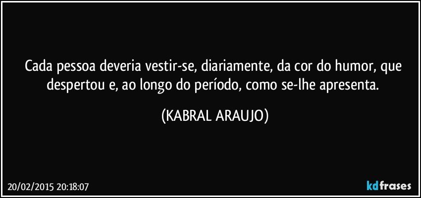 Cada pessoa deveria vestir-se, diariamente, da cor do humor, que despertou e, ao longo do período, como se-lhe apresenta. (KABRAL ARAUJO)