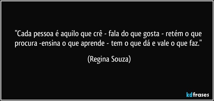 "Cada pessoa é aquilo que crê - fala do que gosta - retém o que procura -ensina o que aprende - tem o que dá e vale o que faz." (Regina Souza)