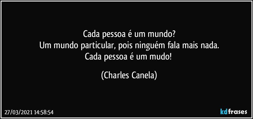 Cada pessoa é um mundo?
Um mundo particular, pois ninguém fala mais nada.
Cada pessoa é um mudo! (Charles Canela)