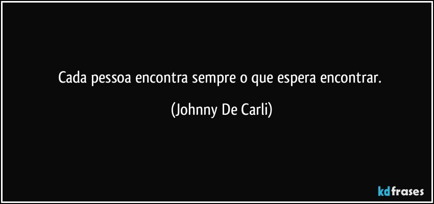 Cada pessoa encontra sempre o que espera encontrar. (Johnny De Carli)