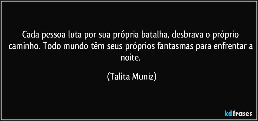 Cada pessoa luta por sua própria batalha, desbrava o próprio caminho. Todo mundo têm seus próprios fantasmas para enfrentar a noite. (Talita Muniz)