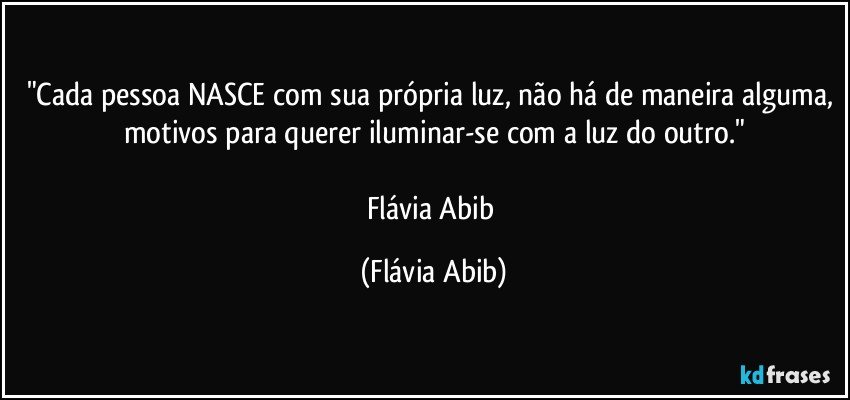 "Cada pessoa NASCE com sua própria luz, não há de maneira alguma, motivos para querer iluminar-se com a luz do outro."

Flávia Abib (Flávia Abib)