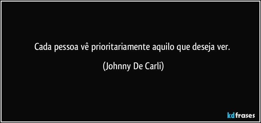 Cada pessoa vê prioritariamente aquilo que deseja ver. (Johnny De Carli)