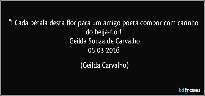"! Cada pétala desta flor para um amigo poeta compor com carinho do beija-flor!"
Geilda Souza de Carvalho
05/03/2016 (Geilda Carvalho)
