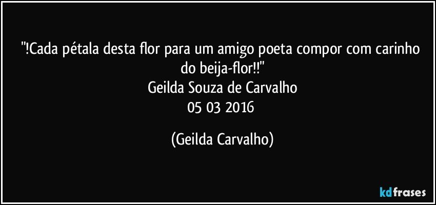 "!Cada pétala desta flor para um amigo poeta compor com carinho do beija-flor!!"
Geilda Souza de Carvalho
05/03/2016 (Geilda Carvalho)