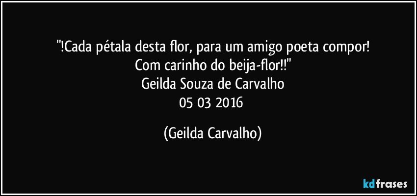 "!Cada pétala desta flor, para um amigo poeta compor!
Com carinho do beija-flor!!"
Geilda Souza de Carvalho
05/03/2016 (Geilda Carvalho)
