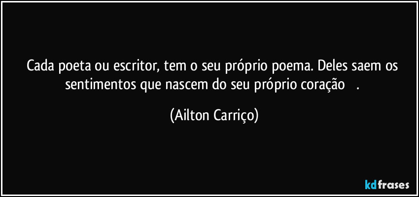 Cada poeta ou escritor, tem o seu próprio poema. Deles saem os sentimentos que nascem do seu próprio coração ❤️. (Ailton Carriço)