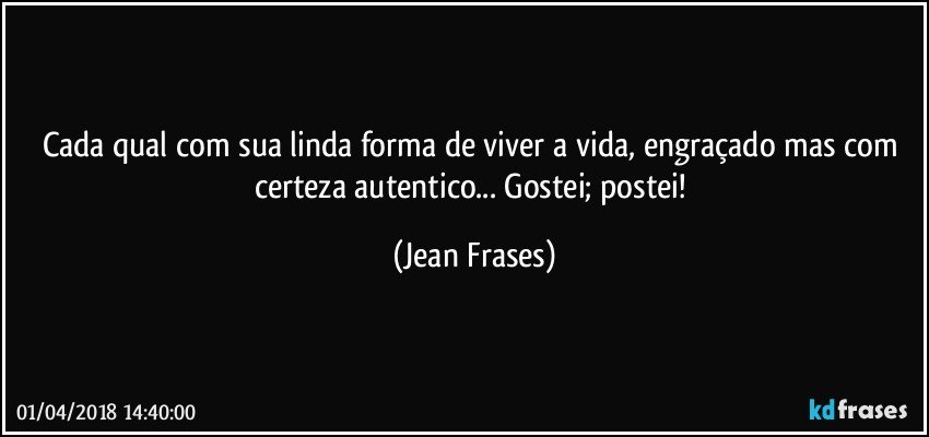 Cada qual com sua linda forma de viver a vida, engraçado mas com certeza autentico... Gostei; postei! (Jean Frases)