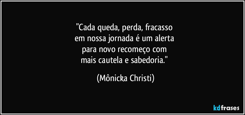 "Cada queda, perda, fracasso 
em nossa jornada é um alerta 
para novo recomeço com 
mais cautela e sabedoria." (Mônicka Christi)