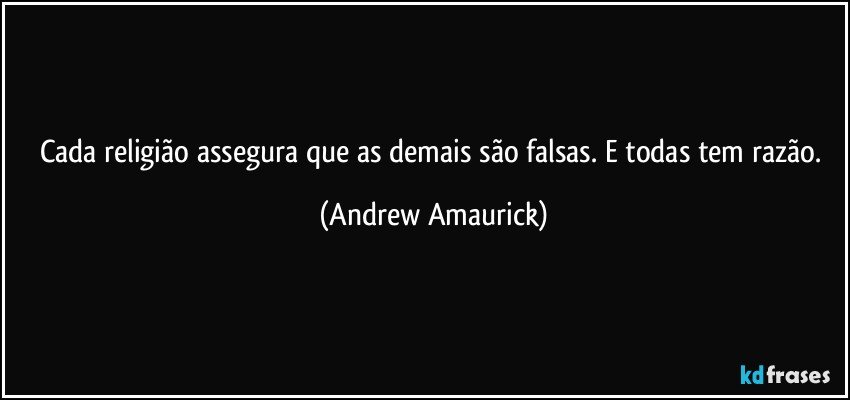 Cada religião assegura que as demais são falsas. E todas tem razão. (Andrew Amaurick)