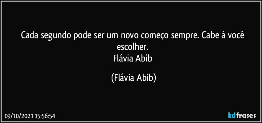 Cada segundo pode ser um novo começo sempre. Cabe à você escolher. 
Flávia Abib (Flávia Abib)