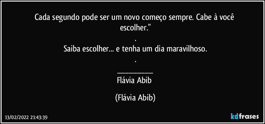 Cada segundo pode ser um novo começo sempre. Cabe à você escolher."
.
Saiba escolher... e tenha um dia maravilhoso.
.
___
Flávia Abib (Flávia Abib)