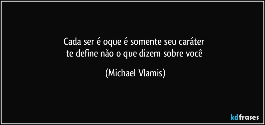 Cada ser é oque é somente seu caráter 
te define não o que dizem sobre você (Michael Vlamis)