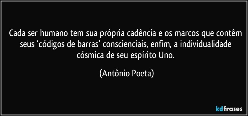 Cada ser humano tem sua própria cadência e os marcos que contêm seus ‘códigos de barras’ conscienciais, enfim, a individualidade cósmica de seu espírito Uno. (Antônio Poeta)