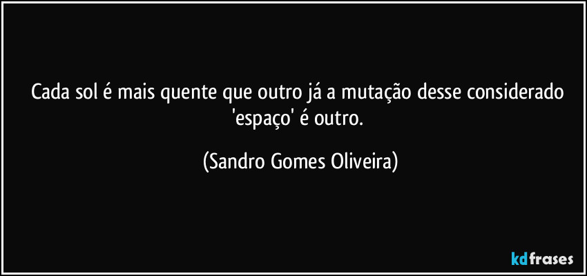 Cada sol é mais quente que outro já a mutação desse considerado 'espaço' é outro. (Sandro Gomes Oliveira)