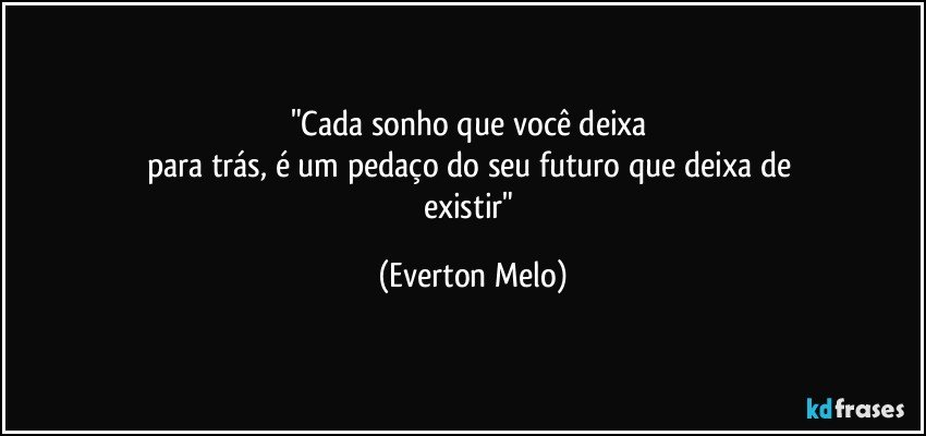 "Cada sonho que você deixa 
para trás, é um pedaço do seu futuro que deixa de 
existir" (Everton Melo)