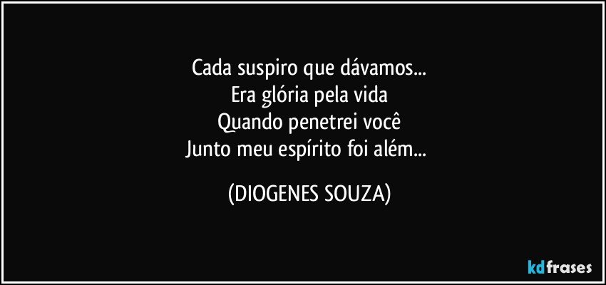 Cada suspiro que dávamos...
Era glória pela vida
Quando penetrei você
Junto meu espírito foi além... (DIOGENES SOUZA)