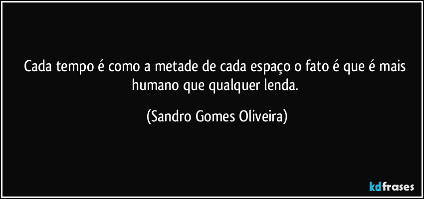 Cada tempo é como a metade de cada espaço o fato é que é mais humano que qualquer lenda. (Sandro Gomes Oliveira)