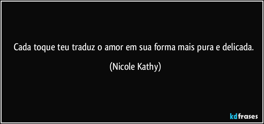 Cada toque teu traduz o amor em sua forma mais pura e delicada. (Nicole Kathy)