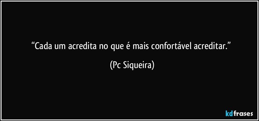 “Cada um acredita no que é mais confortável acreditar.” (Pc Siqueira)