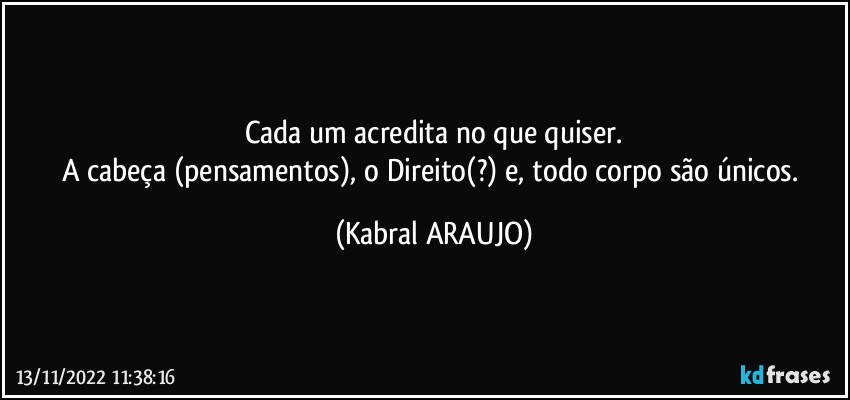 Cada um acredita no que quiser.
A cabeça (pensamentos), o Direito(?) e, todo corpo são únicos. (KABRAL ARAUJO)