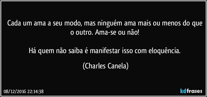 Cada um ama a seu modo, mas ninguém ama mais ou menos do que o outro. Ama-se ou não! 

Há quem não saiba é manifestar isso com eloquência. (Charles Canela)