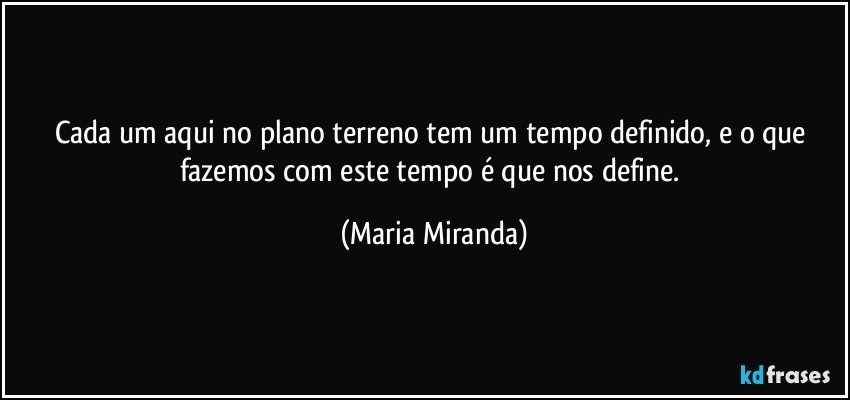 Cada um aqui no plano terreno tem um tempo definido, e o que fazemos com este tempo é que nos define. (Maria Miranda)