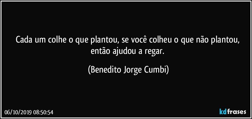 Cada um colhe o que plantou, se você colheu o que não plantou, então ajudou a regar. (Benedito Jorge Cumbi)