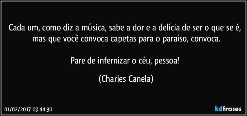 Cada um, como diz a música, sabe a dor e a delícia de ser o que se é, mas que você convoca capetas para o paraíso, convoca.

Pare de infernizar o céu, pessoa! (Charles Canela)