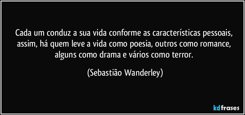 Cada um conduz a sua vida conforme as características pessoais, assim, há quem leve a vida como poesia, outros como romance, alguns como drama e vários como terror. (Sebastião Wanderley)