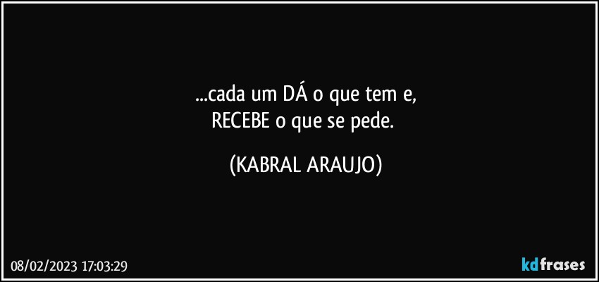 ...cada um DÁ o que tem e,
RECEBE o que se pede. (KABRAL ARAUJO)