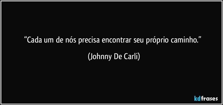 “Cada um de nós precisa encontrar seu próprio caminho.” (Johnny De Carli)