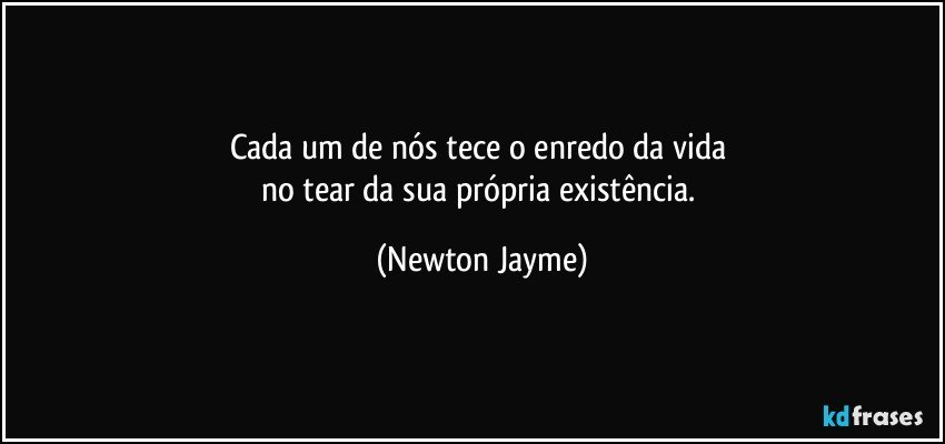 Cada um de nós tece o enredo da vida 
no tear da sua própria existência. (Newton Jayme)