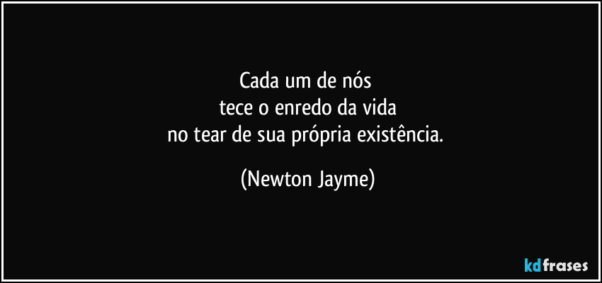 Cada um de nós 
tece o enredo da vida
no tear de sua própria existência. (Newton Jayme)