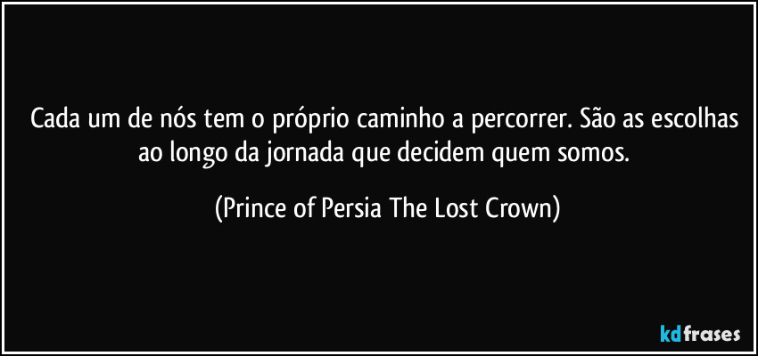 Cada um de nós tem o próprio caminho a percorrer. São as escolhas ao longo da jornada que decidem quem somos. (Prince of Persia The Lost Crown)