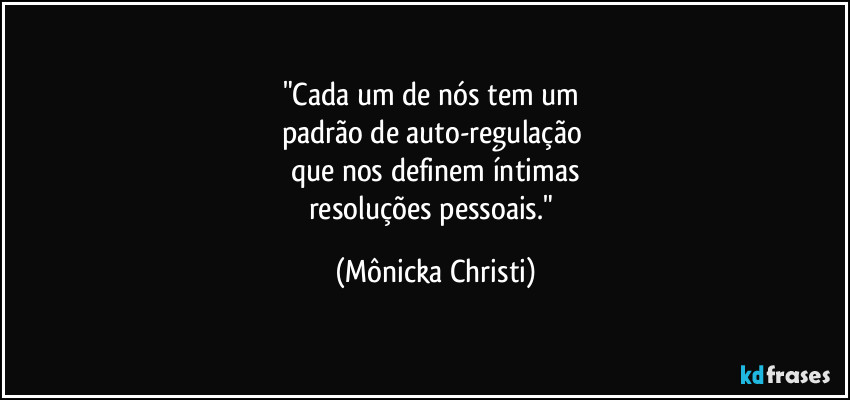 "Cada um de nós tem um 
padrão de auto-regulação 
que nos definem íntimas
resoluções pessoais." (Mônicka Christi)