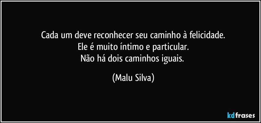 Cada um deve reconhecer seu caminho à felicidade.
Ele é muito íntimo e particular.
Não há dois caminhos iguais. (Malu Silva)