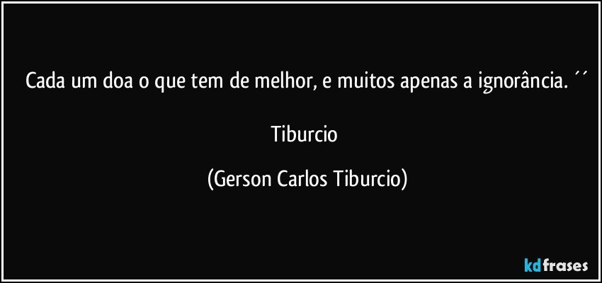 Cada um doa o que tem de melhor, e muitos apenas a ignorância. ´´

Tiburcio (Gerson Carlos Tiburcio)