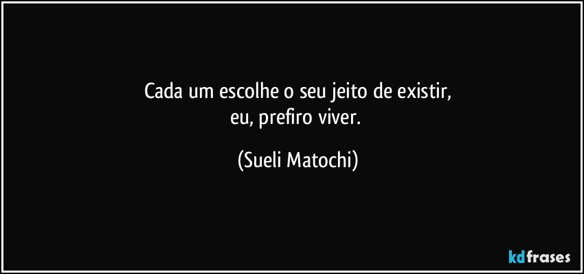 Cada um escolhe o seu jeito de existir,
eu, prefiro viver. (Sueli Matochi)