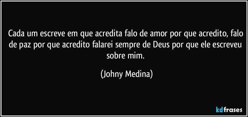 Cada um escreve em que acredita falo de amor por que acredito, falo de paz por que acredito falarei sempre de Deus por que ele escreveu sobre mim. (Johny Medina)