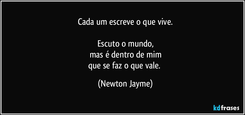 Cada um escreve o que vive.

Escuto o mundo,
mas é dentro de mim
que se faz o que vale. (Newton Jayme)