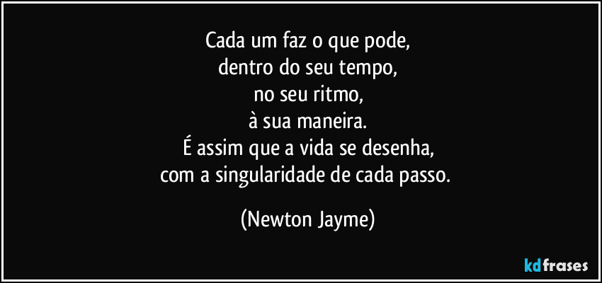 Cada um faz o que pode,
dentro do seu tempo,
no seu ritmo,
à sua maneira.
É assim que a vida se desenha,
com a singularidade de cada passo. (Newton Jayme)