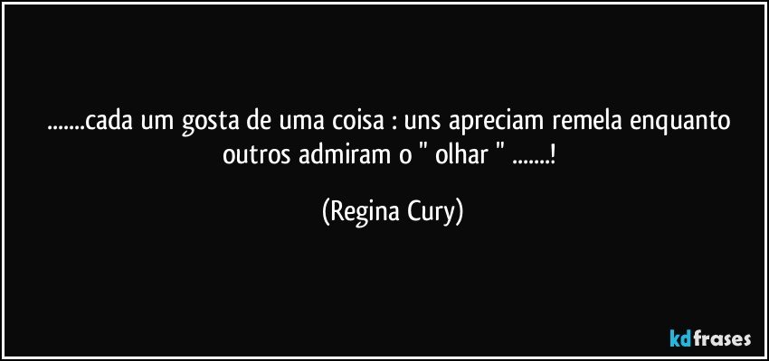 ...cada um gosta de uma coisa : uns apreciam remela enquanto outros admiram o " olhar " ...! (Regina Cury)